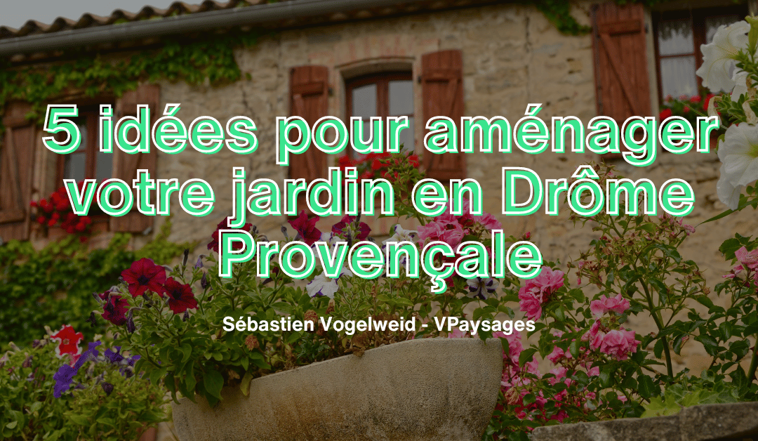 5 idées pour aménager votre jardin en Drôme Provençale
